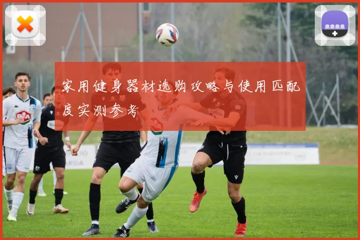 家用健身器材选购攻略与使用匹配度实测参考