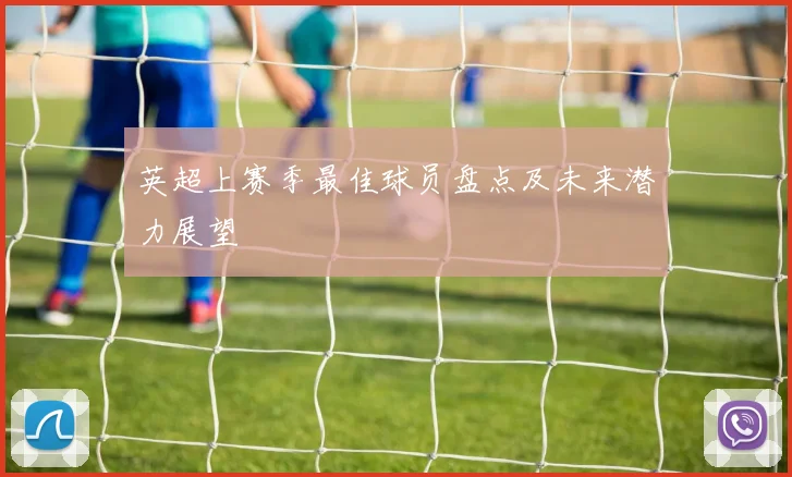 英超上赛季最佳球员盘点及未来潜力展望