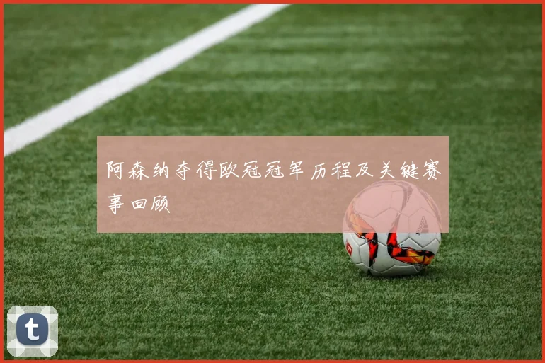 阿森纳夺得欧冠冠军历程及关键赛事回顾