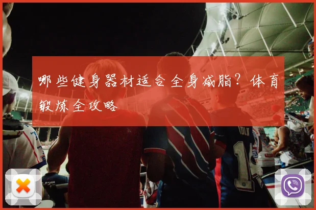 哪些健身器材适合全身减脂？体育锻炼全攻略