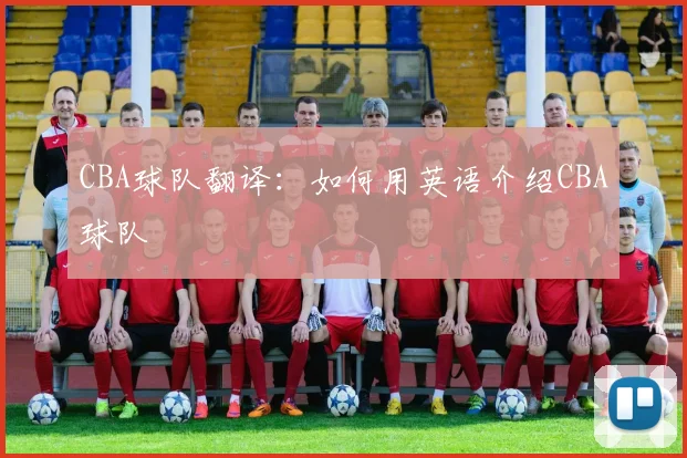 CBA球队翻译：如何用英语介绍CBA球队