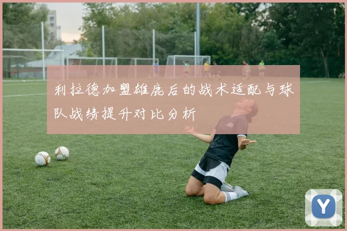 利拉德加盟雄鹿后的战术适配与球队战绩提升对比分析