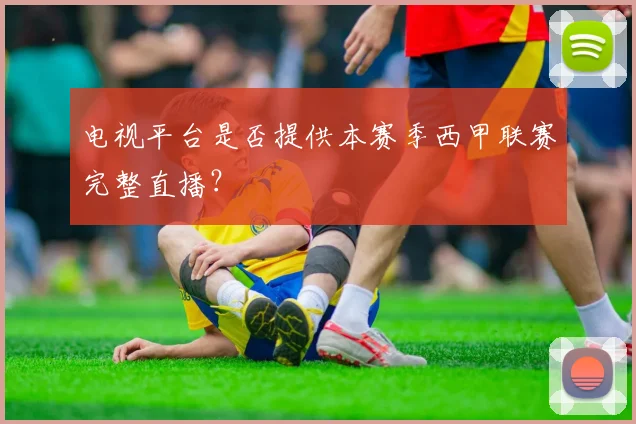 电视平台是否提供本赛季西甲联赛完整直播？