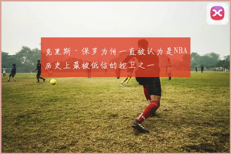 克里斯·保罗为何一直被认为是NBA历史上最被低估的控卫之一