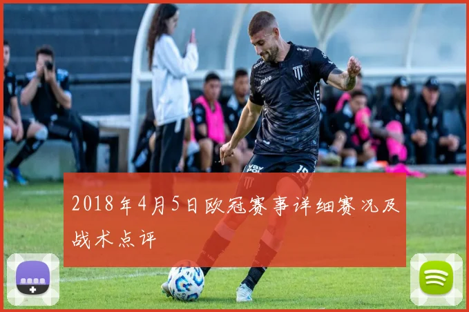 2018年4月5日欧冠赛事详细赛况及战术点评