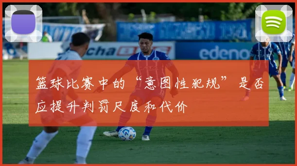 篮球比赛中的“意图性犯规”是否应提升判罚尺度和代价