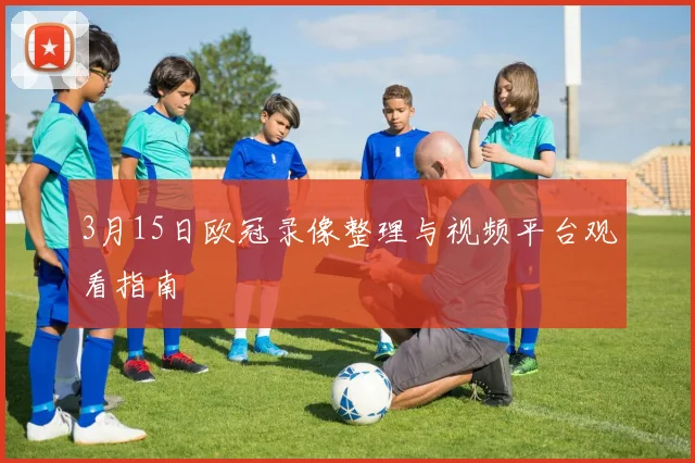 3月15日欧冠录像整理与视频平台观看指南