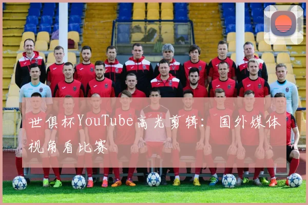 世俱杯YouTube高光剪辑：国外媒体视角看比赛