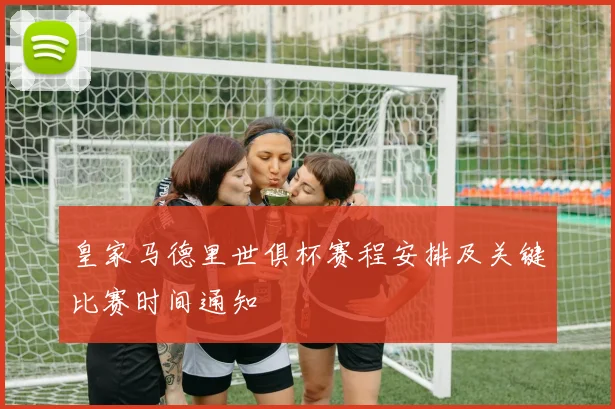 皇家马德里世俱杯赛程安排及关键比赛时间通知