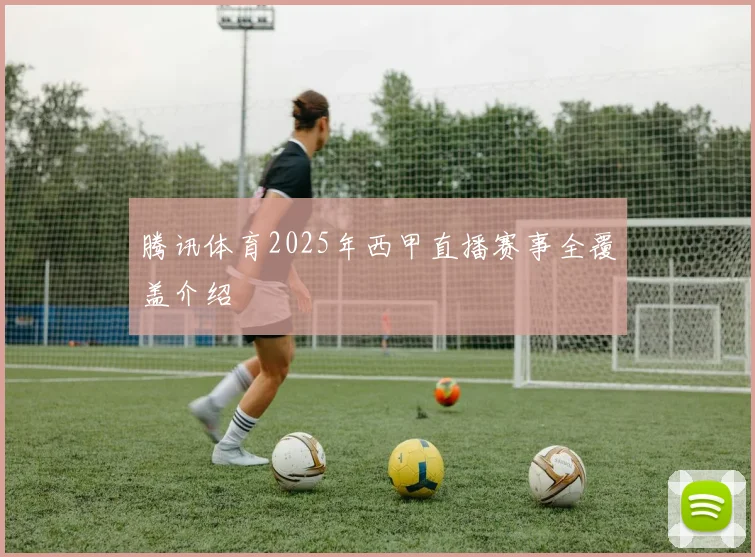 腾讯体育2025年西甲直播赛事全覆盖介绍